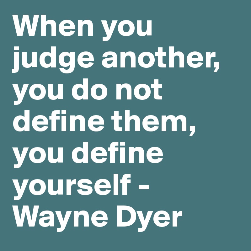 When you judge another, you do not define them, you define yourself ...