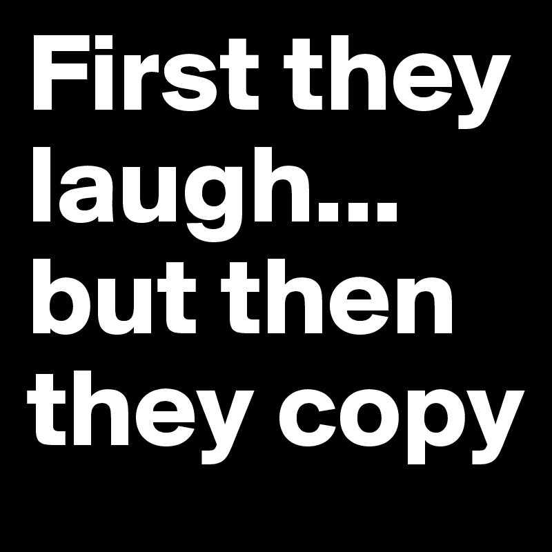 First they laugh... but then they copy 