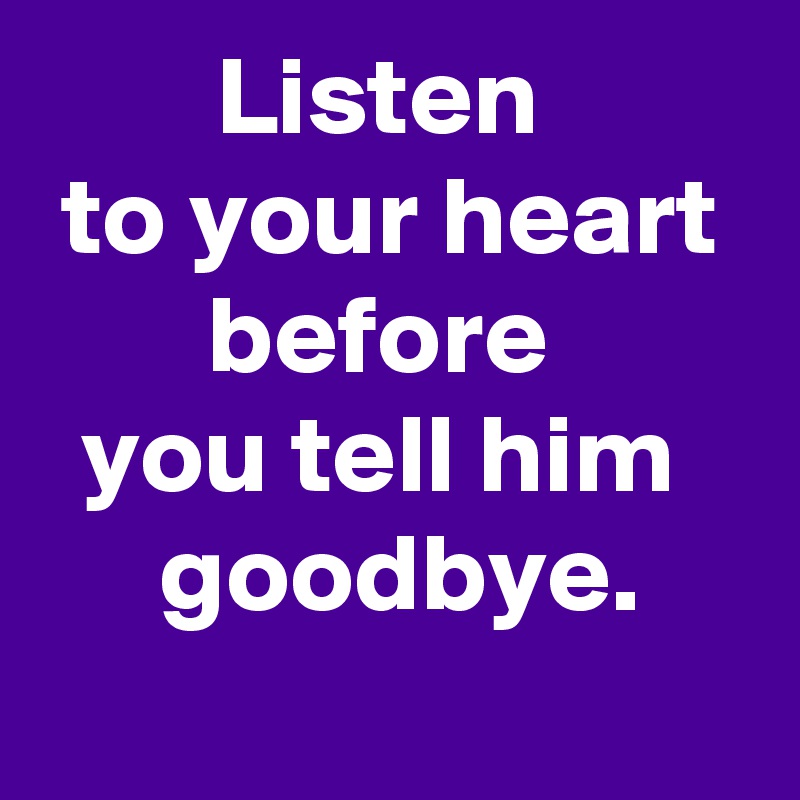 Listen 
to your heart before 
you tell him 
 goodbye.
