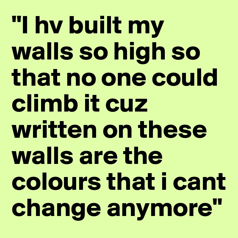 "I hv built my walls so high so that no one could climb it cuz written on these walls are the colours that i cant change anymore"