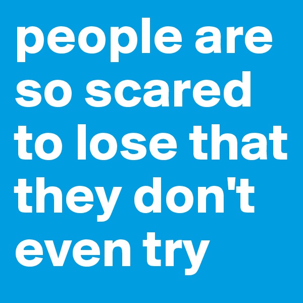 people are so scared to lose that they don't even try 