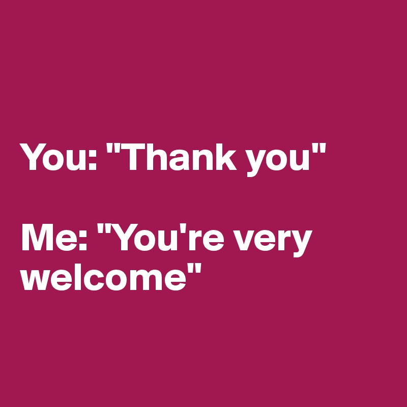 


You: "Thank you" 

Me: "You're very welcome"

