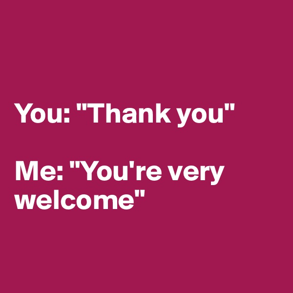 


You: "Thank you" 

Me: "You're very welcome"

