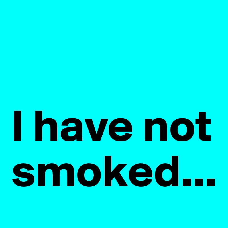 

I have not smoked...