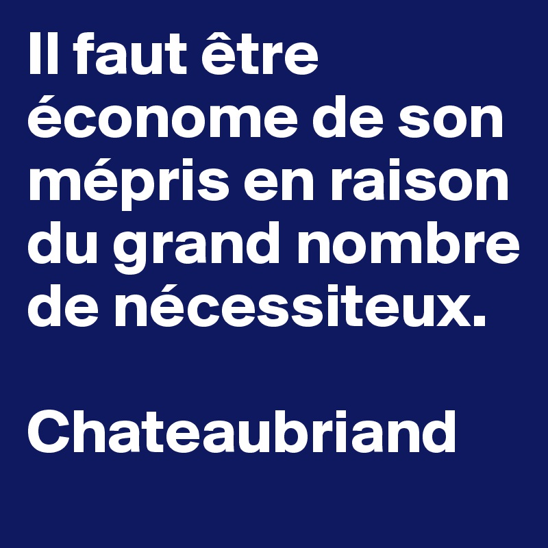 Il faut être économe de son mépris en raison du grand nombre de nécessiteux.

Chateaubriand