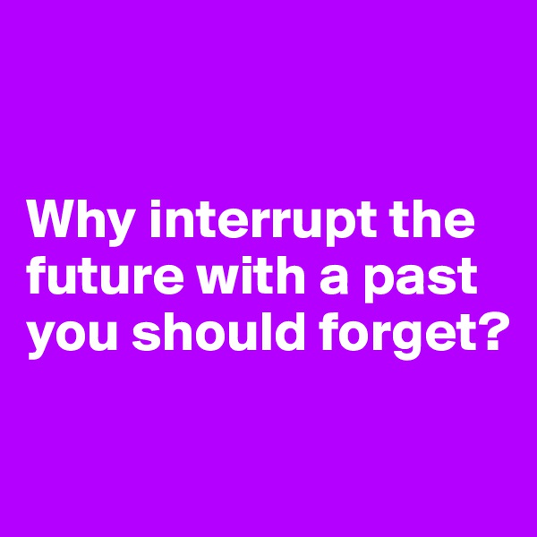 


Why interrupt the future with a past you should forget? 

