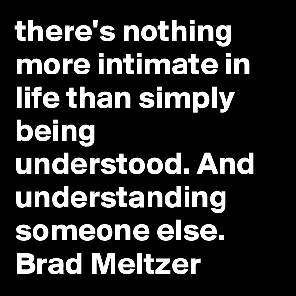 there's nothing more intimate in life than simply being understood. And understanding someone else.
Brad Meltzer