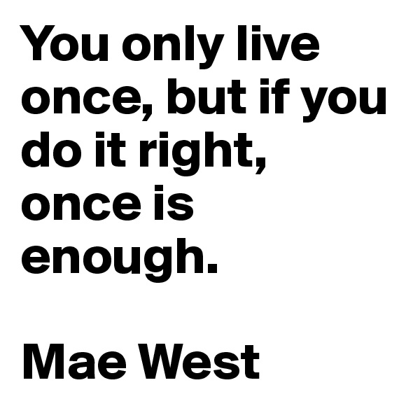 You only live once, but if you do it right, once is enough.

Mae West