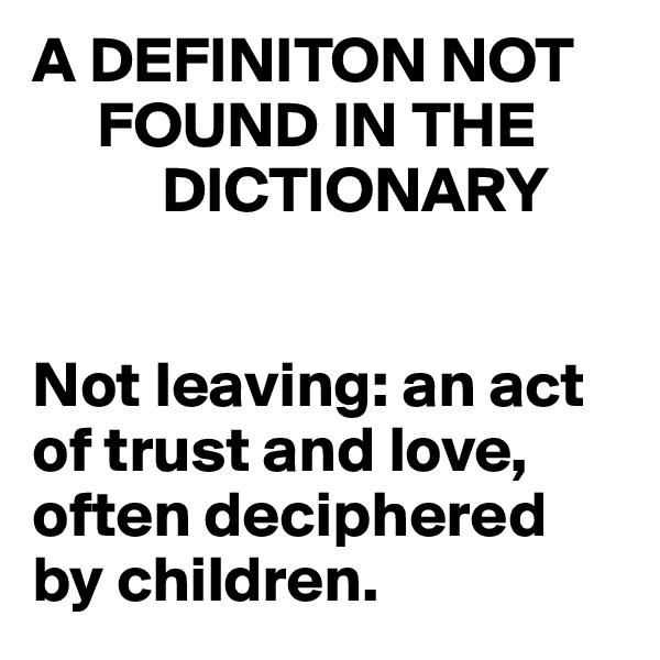 A DEFINITON NOT  
     FOUND IN THE 
          DICTIONARY


Not leaving: an act of trust and love, often deciphered by children.