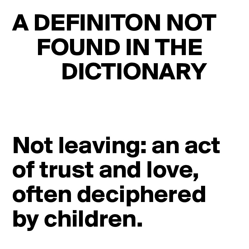 A DEFINITON NOT  
     FOUND IN THE 
          DICTIONARY


Not leaving: an act of trust and love, often deciphered by children.