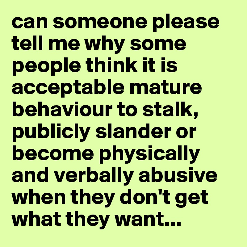 can someone please tell me why some people think it is acceptable mature behaviour to stalk, publicly slander or become physically and verbally abusive when they don't get what they want...