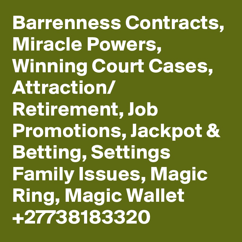 Barrenness Contracts, Miracle Powers, Winning Court Cases, Attraction/ Retirement, Job Promotions, Jackpot & Betting, Settings Family Issues, Magic Ring, Magic Wallet +27738183320