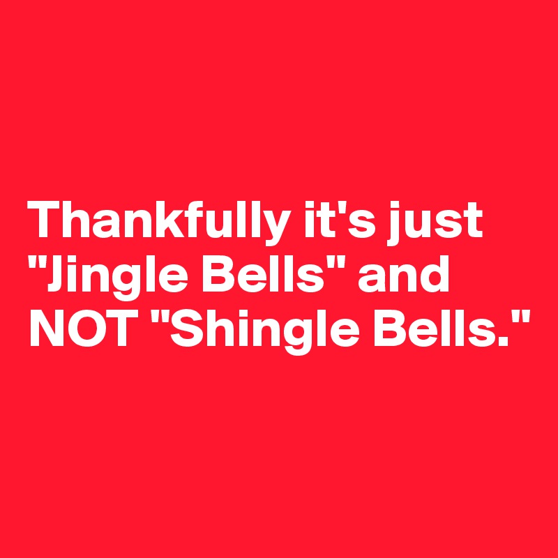 


Thankfully it's just "Jingle Bells" and NOT "Shingle Bells."


