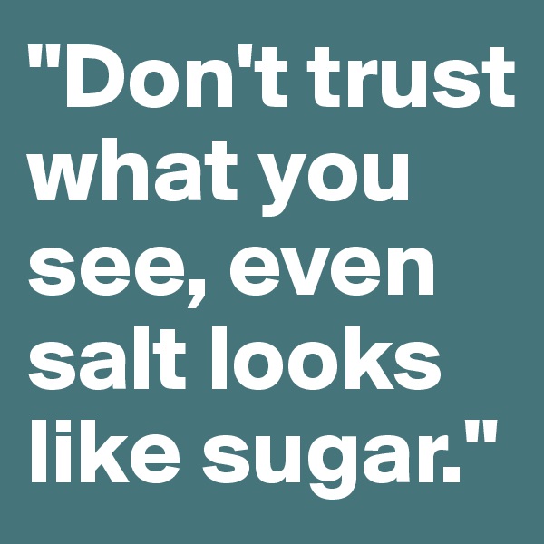 "Don't trust what you see, even salt looks like sugar."