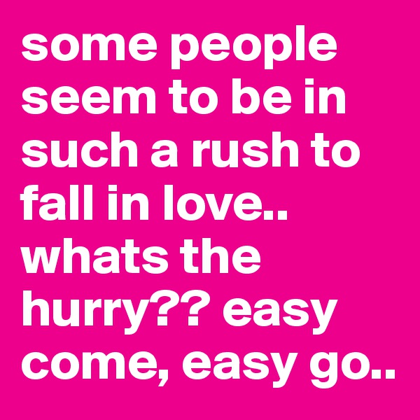some people seem to be in such a rush to fall in love.. whats the hurry?? easy come, easy go.. 