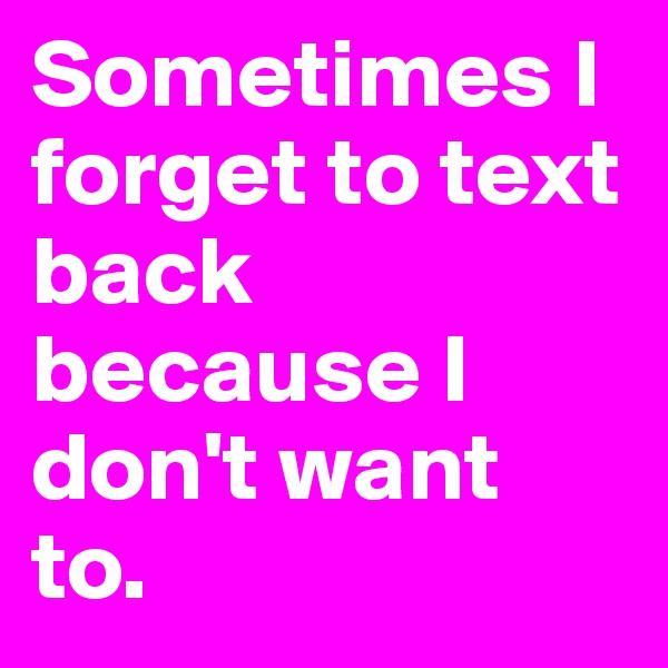 Sometimes I forget to text back because I don't want to. 