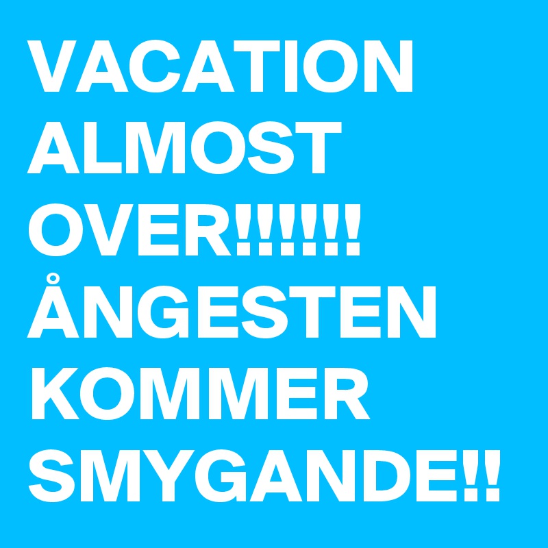 VACATION ALMOST OVER!!!!!! ÅNGESTEN KOMMER SMYGANDE!! 