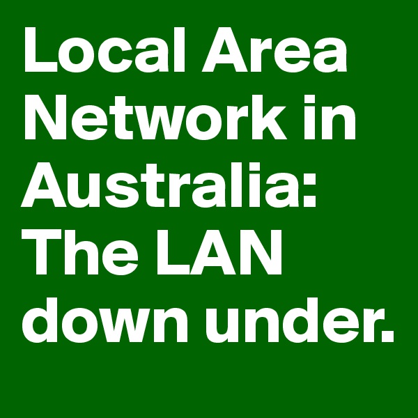 Local Area Network in Australia: The LAN down under.