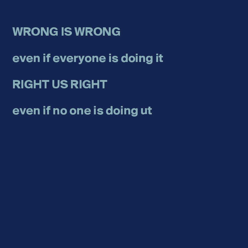 
WRONG IS WRONG 

even if everyone is doing it

RIGHT US RIGHT

even if no one is doing ut








