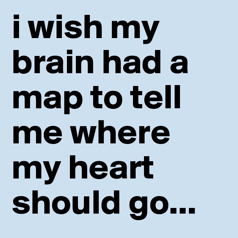 i wish my brain had a map to tell me where my heart should go...