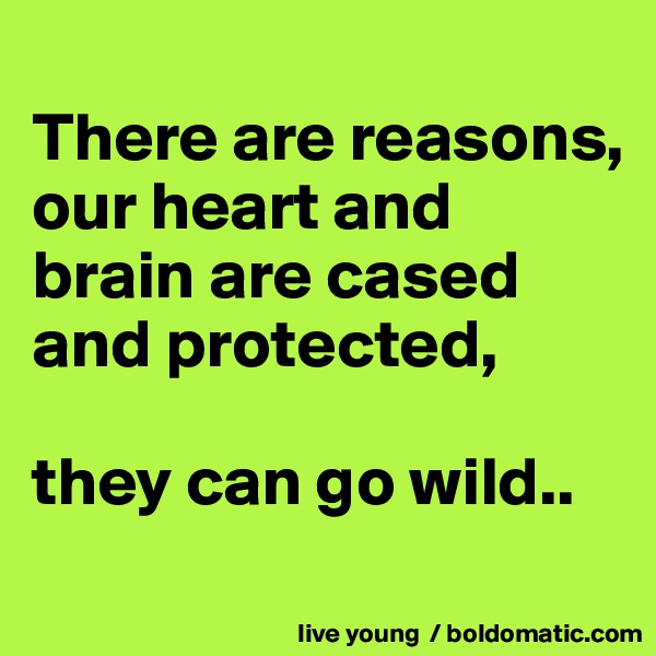 
There are reasons, our heart and brain are cased and protected, 

they can go wild..
