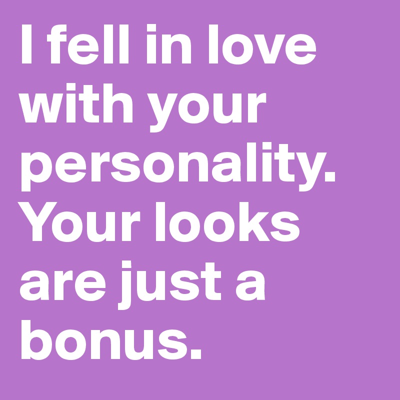 I fell in love with your 
personality. Your looks are just a bonus.