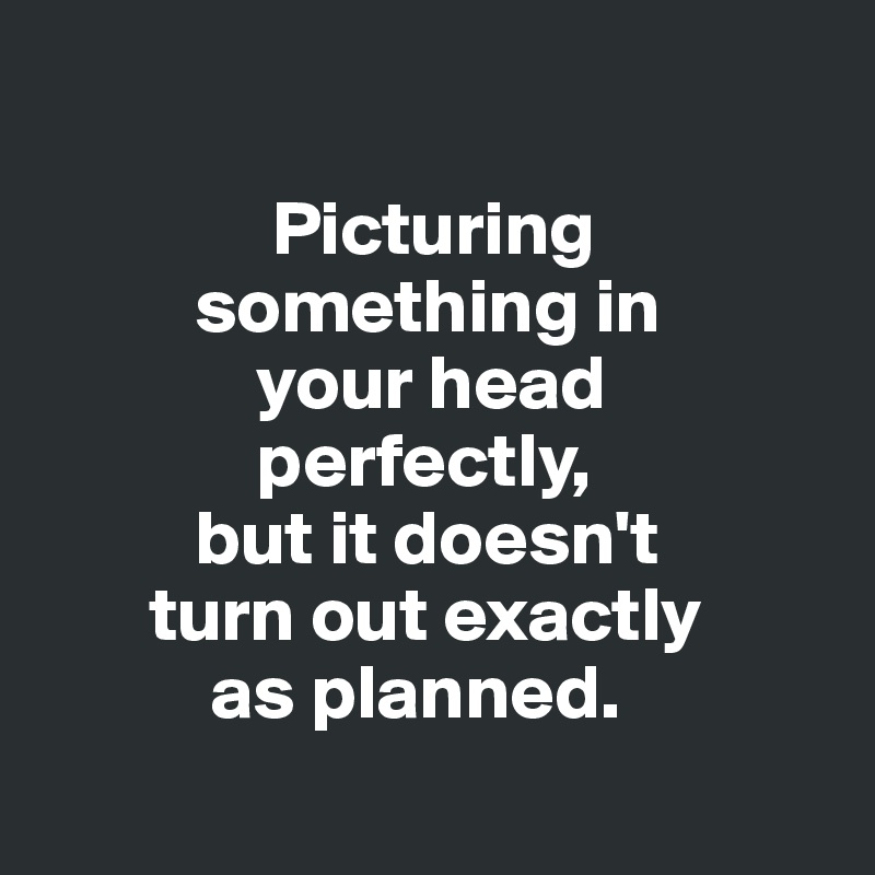 

               Picturing   
          something in 
              your head 
              perfectly, 
          but it doesn't 
       turn out exactly 
           as planned. 
