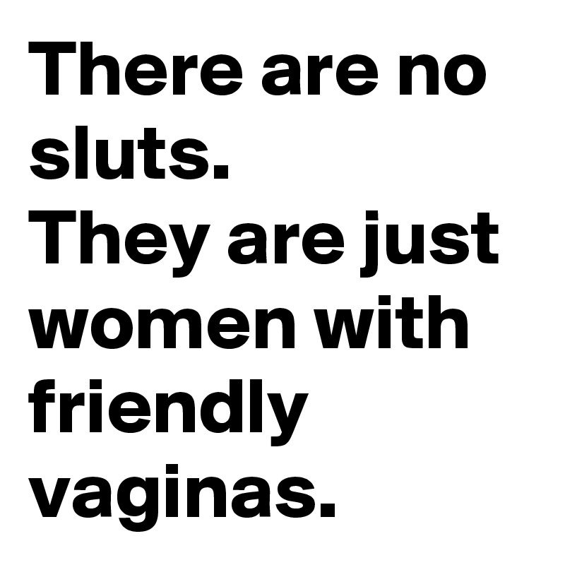 There are no sluts.       They are just women with friendly vaginas.