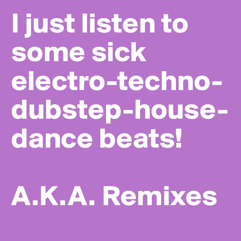 I just listen to some sick electro-techno-dubstep-house-dance beats! 

A.K.A. Remixes