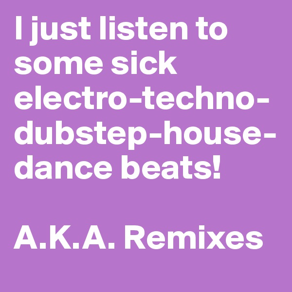 I just listen to some sick electro-techno-dubstep-house-dance beats! 

A.K.A. Remixes