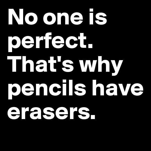 No one is perfect. That's why pencils have erasers.