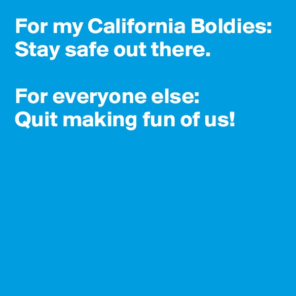 For my California Boldies:
Stay safe out there.

For everyone else:
Quit making fun of us!





