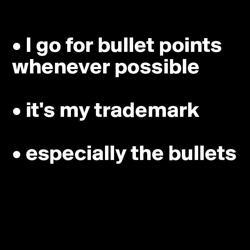 
• I go for bullet points whenever possible

• it's my trademark

• especially the bullets


