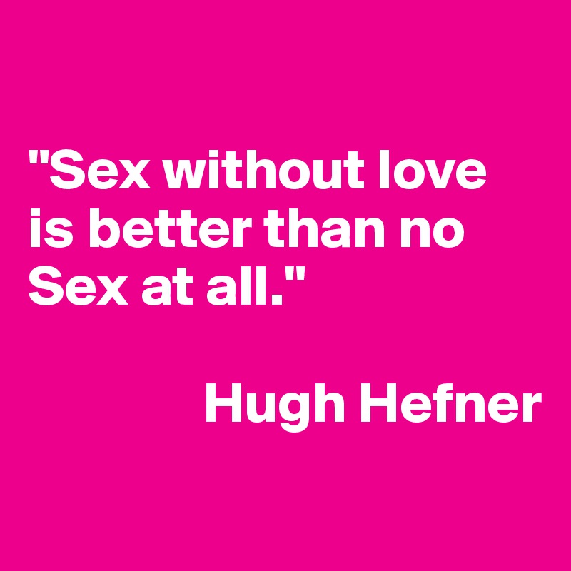 

"Sex without love is better than no Sex at all."

               Hugh Hefner
