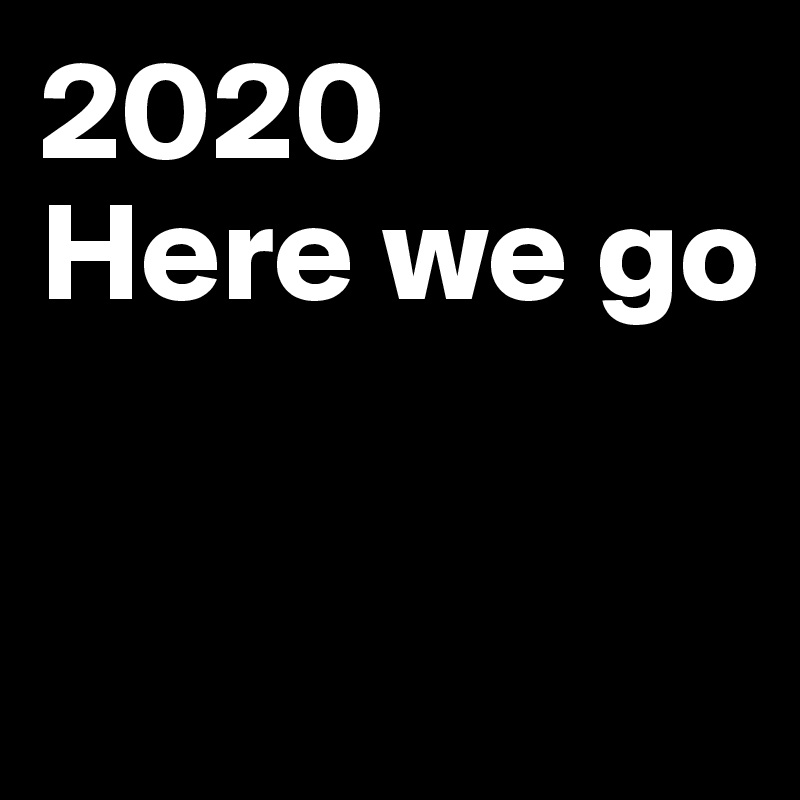 2020
Here we go



