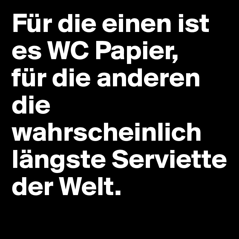 Für die einen ist es WC Papier,
für die anderen die wahrscheinlich längste Serviette der Welt.