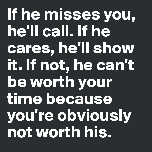 If he misses you, he'll call. If he cares, he'll show it. If not, he can't be worth your time because you're obviously not worth his.
