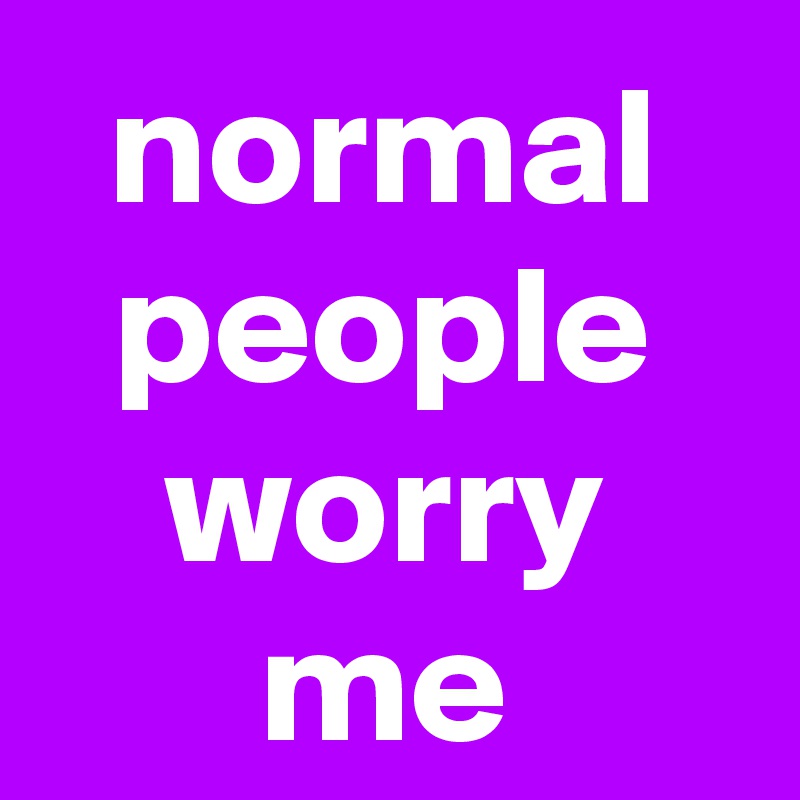 normal people worry me