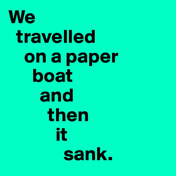 We
  travelled
    on a paper 
      boat
        and
          then
            it 
              sank.