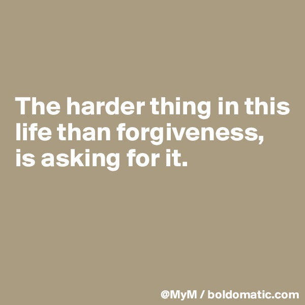 


The harder thing in this life than forgiveness, is asking for it.



