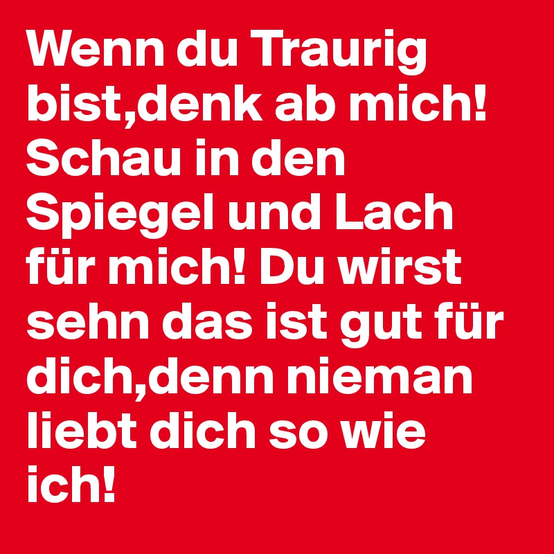 Wenn du Traurig bist,denk ab mich! Schau in den Spiegel und Lach für