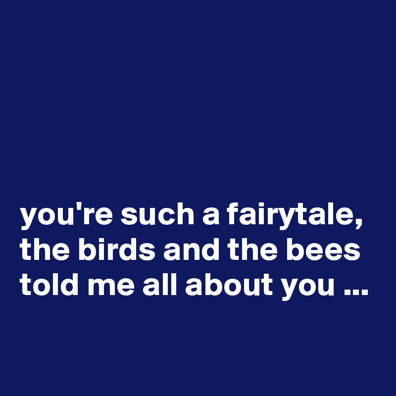 




you're such a fairytale, 
the birds and the bees told me all about you ...
