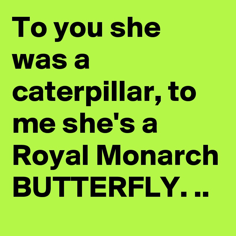 To you she was a caterpillar, to me she's a Royal Monarch
BUTTERFLY. ..
