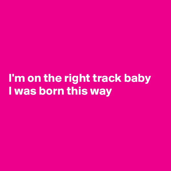 




I'm on the right track baby
I was born this way





