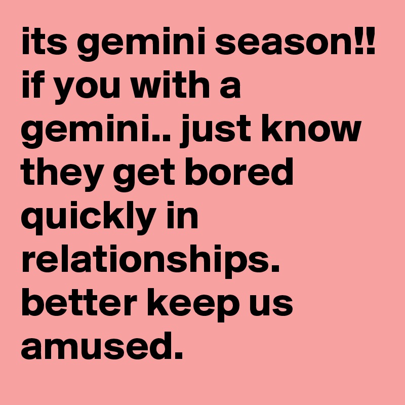 its gemini season!!
if you with a gemini.. just know they get bored quickly in relationships.  better keep us amused.