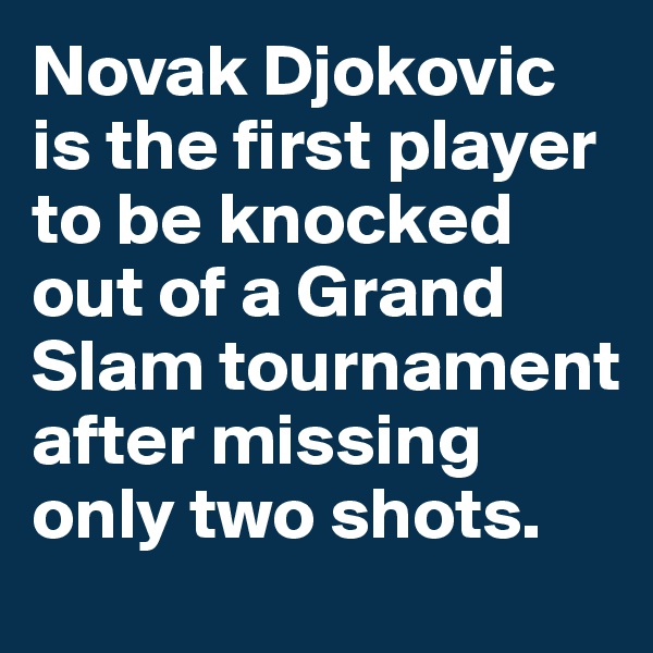 Novak Djokovic is the first player to be knocked out of a Grand Slam tournament after missing only two shots.