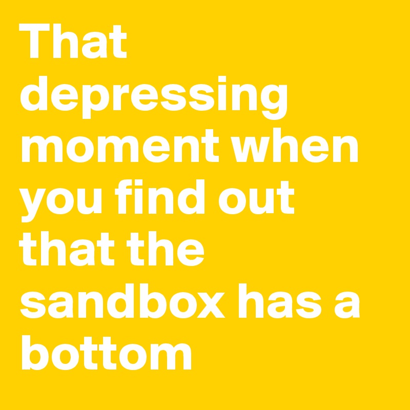 That depressing moment when you find out that the sandbox has a bottom