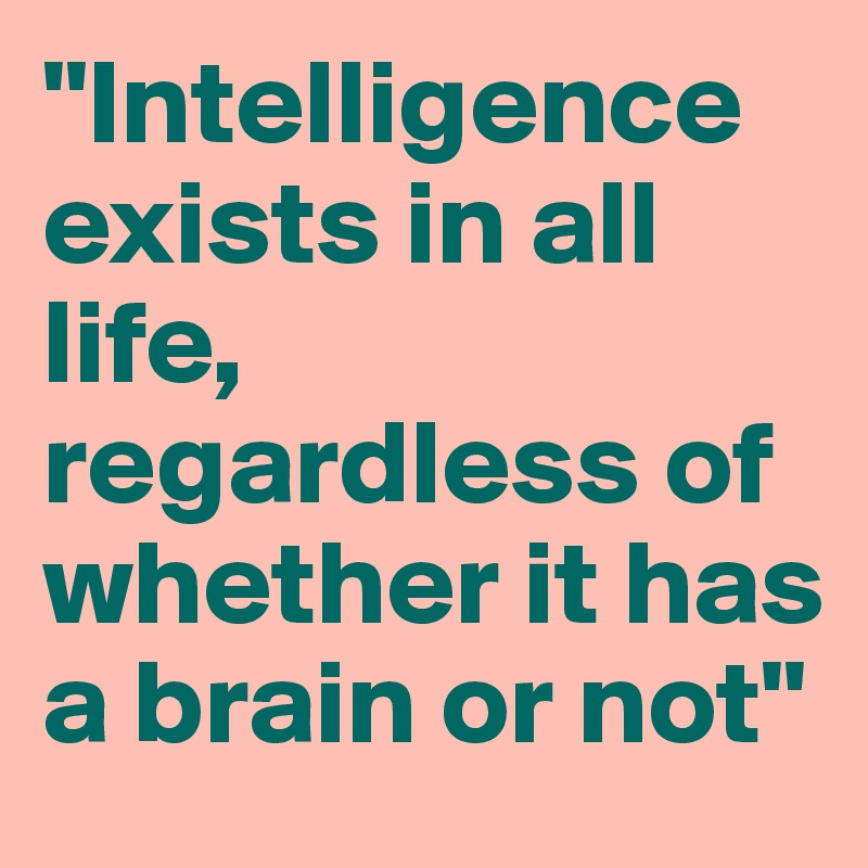 "Intelligence exists in all life, regardless of whether it has a brain or not"
