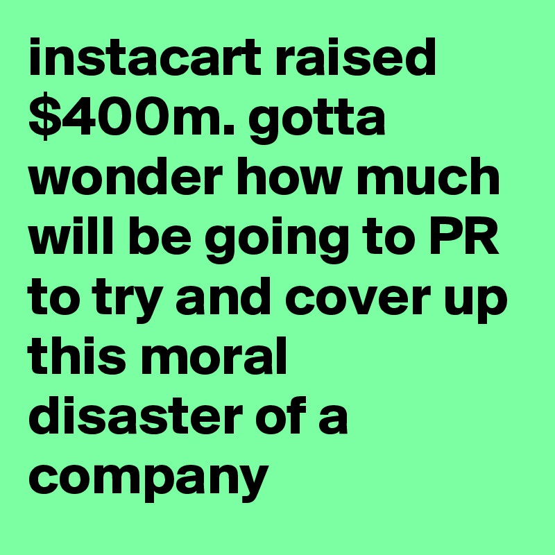 instacart raised $400m. gotta wonder how much will be going to PR to try and cover up this moral disaster of a company