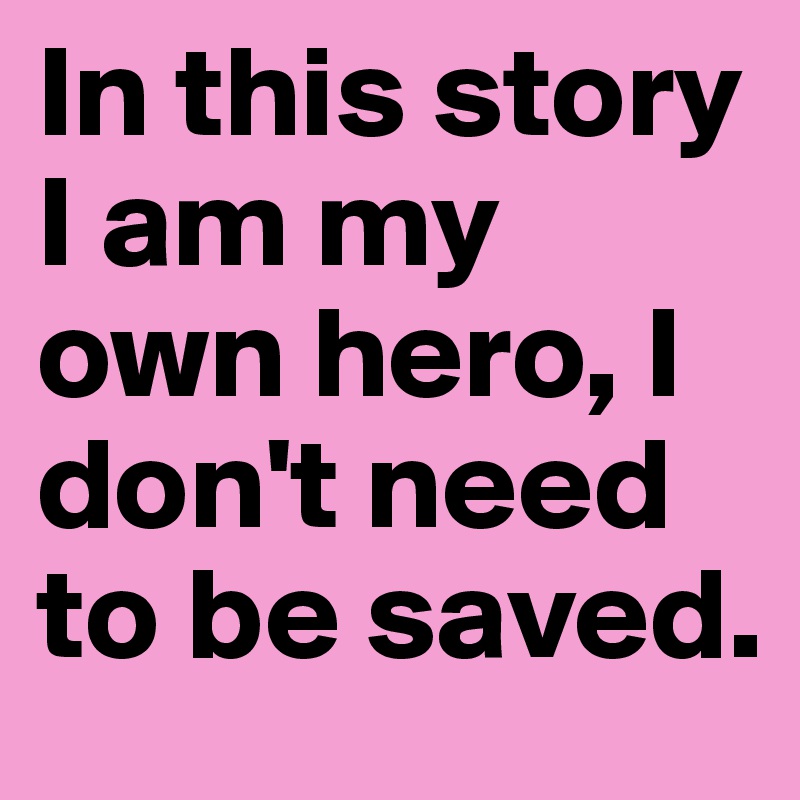 In this story I am my own hero, I don't need to be saved. 